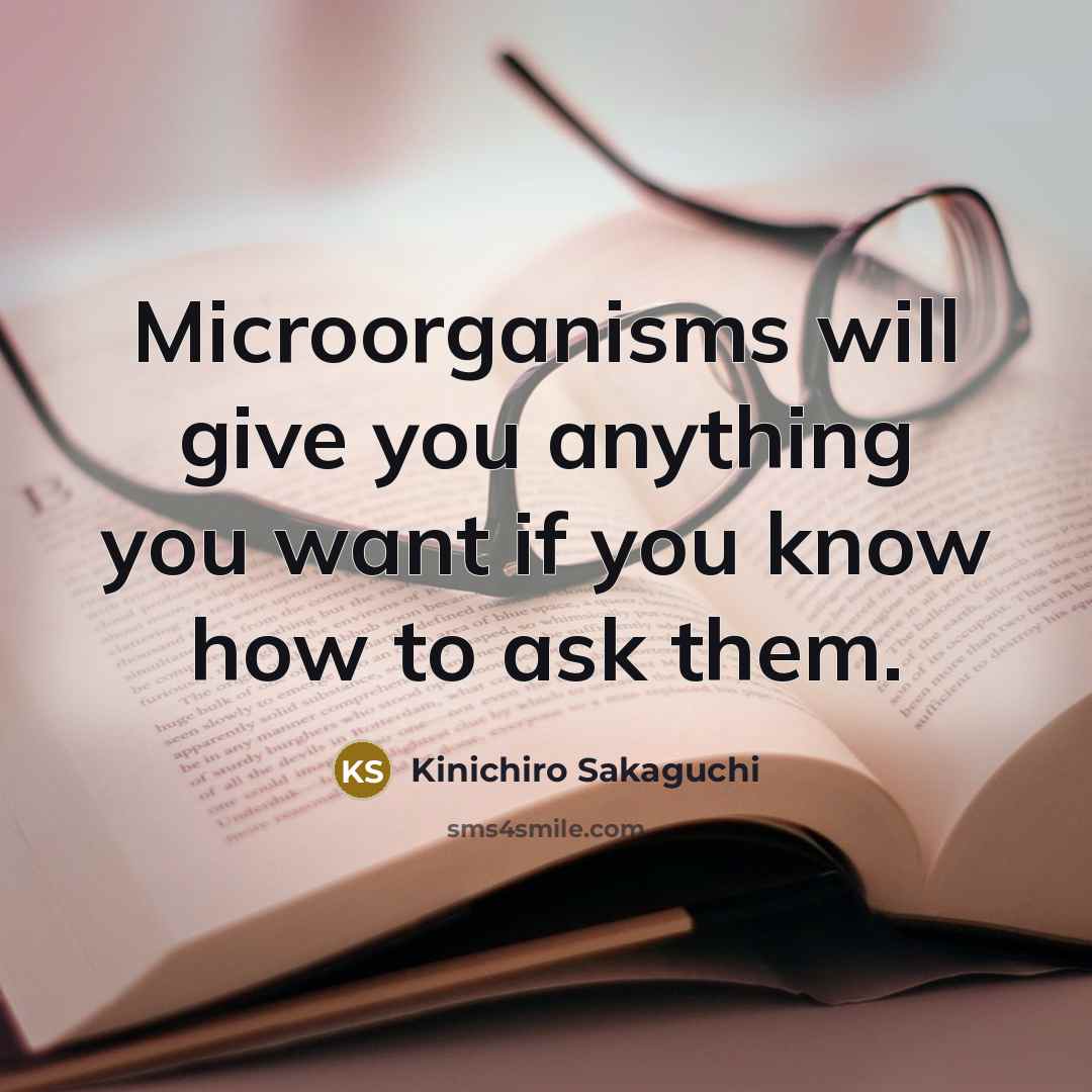 “Microorganisms will give you anything you want if you know how to ask them.” quote by Kinichiro Sakaguchi