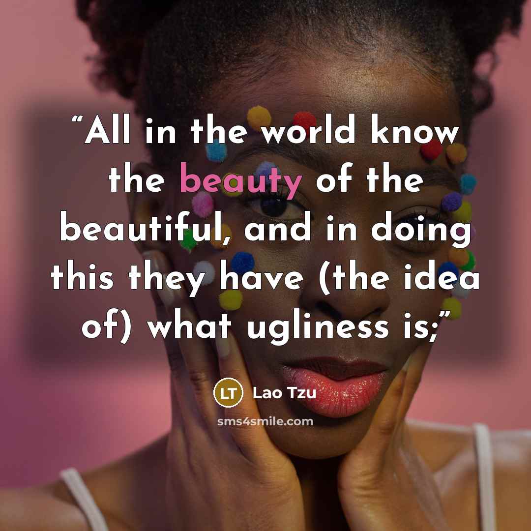 “All in the world know the beauty of the beautiful, and in doing this they have (the idea of) what ugliness is;” quote by Lao Tzu