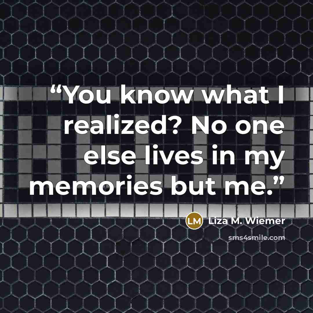 “You know what I realized? No one else lives in my memories but me.” quote by Liza M. Wiemer