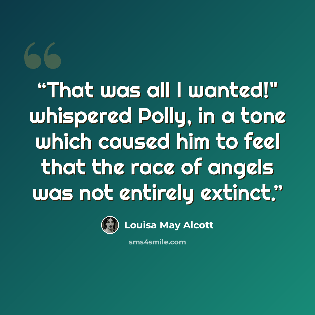 “That was all I wanted!" whispered Polly, in a tone which caused him to feel that the race of angels was not entirely extinct.” quote by Louisa May Alcott