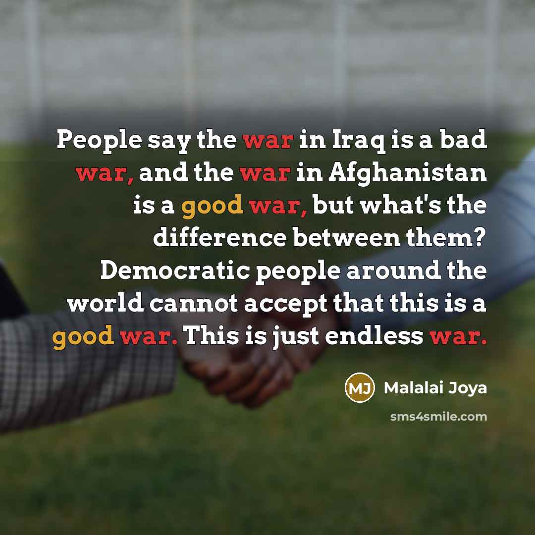 “People say the war in Iraq is a bad war, and the war in Afghanistan is a good war, but what's the difference between them? Democratic people around the world cannot accept that this is a good war. This is just endless war.” quote by Malalai Joya