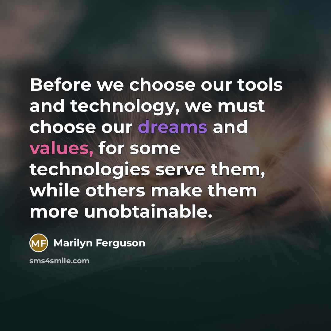 “Before we choose our tools and technology, we must choose our dreams and values, for some technologies serve them, while others make them more unobtainable.” quote by Marilyn Ferguson