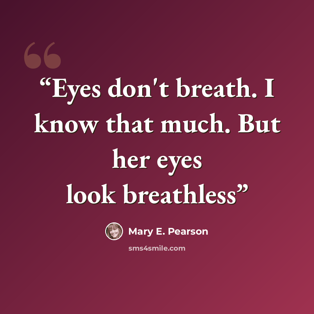 “Eyes don't breath. I know that much. But her eyes look breathless” quote by Mary E. Pearson