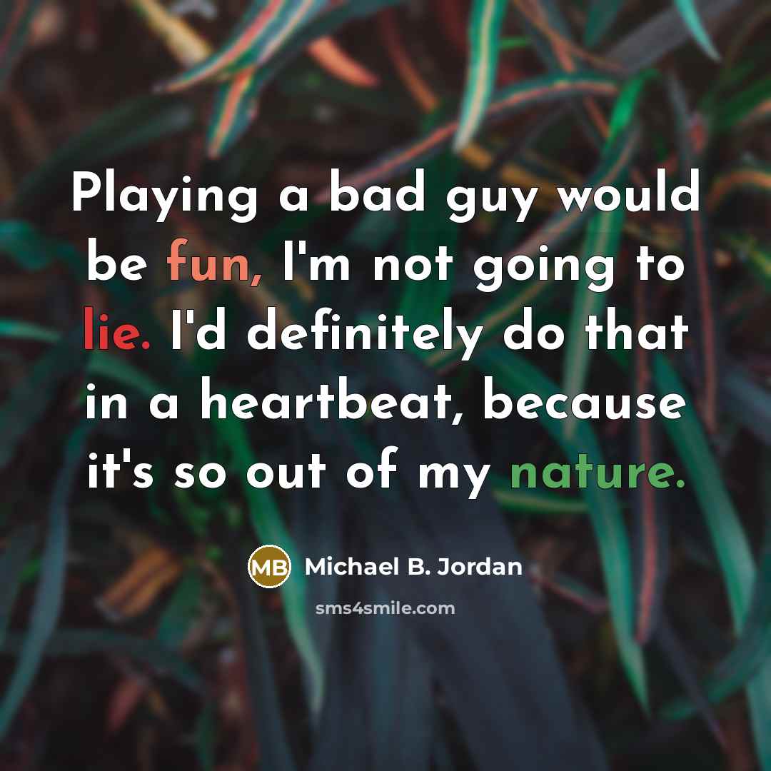 “Playing a bad guy would be fun, I'm not going to lie. I'd definitely do that in a heartbeat, because it's so out of my nature.” quote by Michael B. Jordan