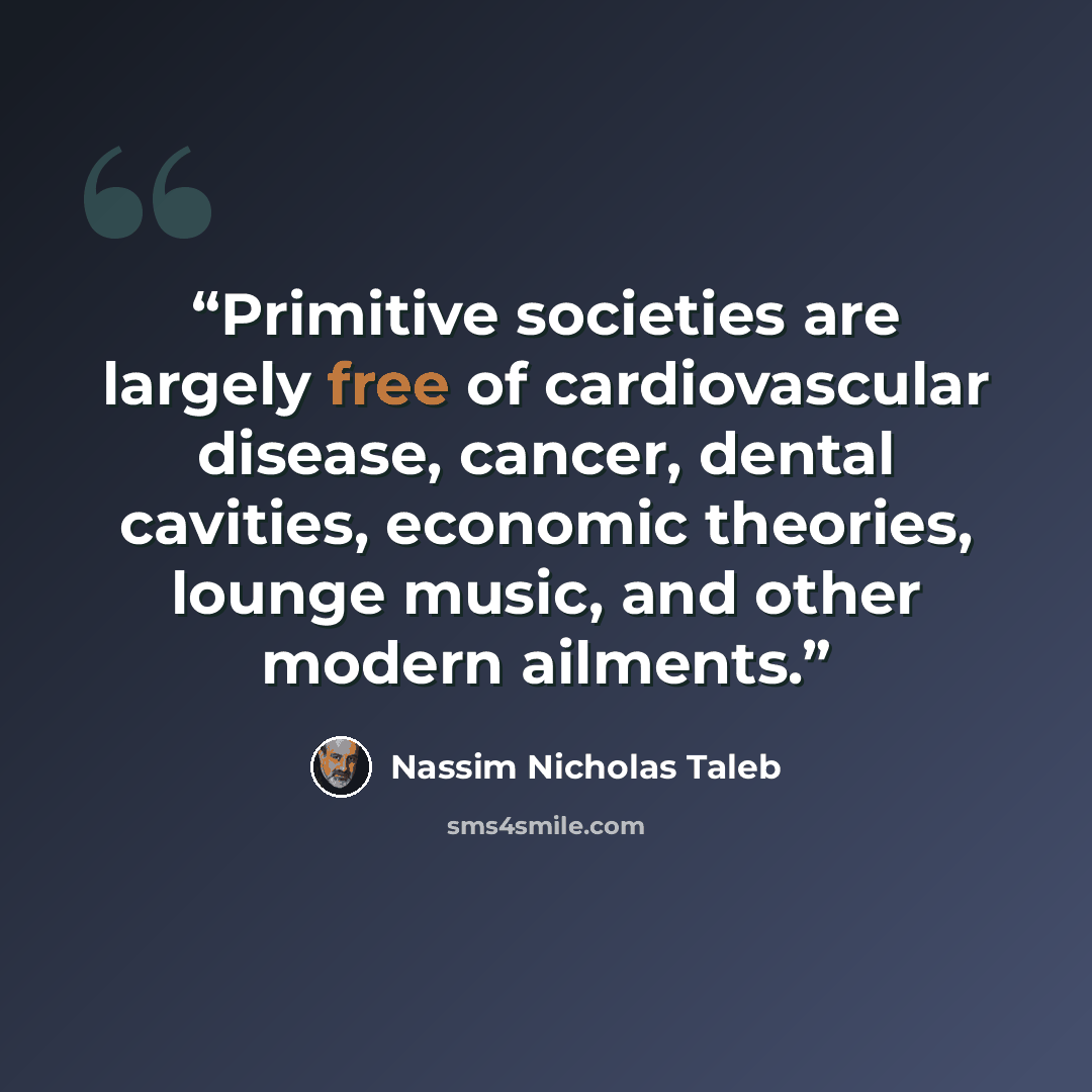 “Primitive societies are largely free of cardiovascular disease, cancer, dental cavities, economic theories, lounge music, and other modern ailments.” quote by Nassim Nicholas Taleb