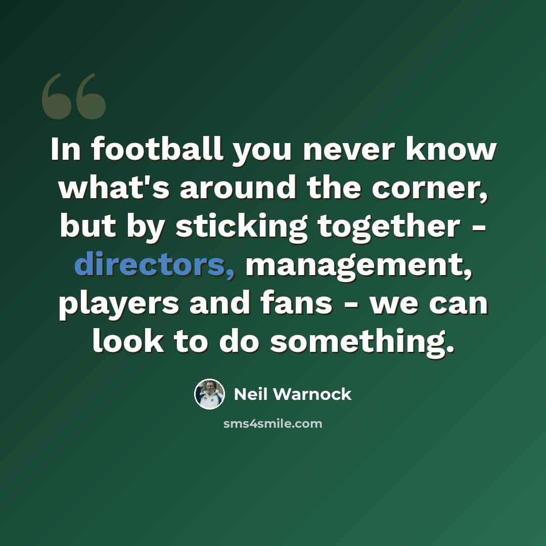 “In football you never know what's around the corner, but by sticking together - directors, management, players and fans - we can look to do something.” quote by Neil Warnock