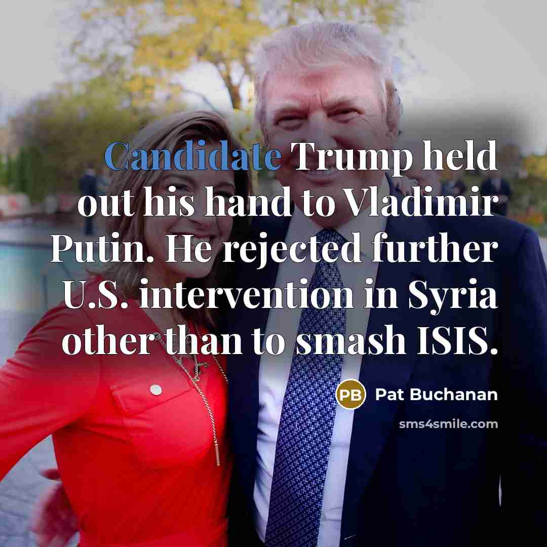 “Candidate Trump held out his hand to Vladimir Putin. He rejected further U.S. intervention in Syria other than to smash ISIS.” quote by Pat Buchanan