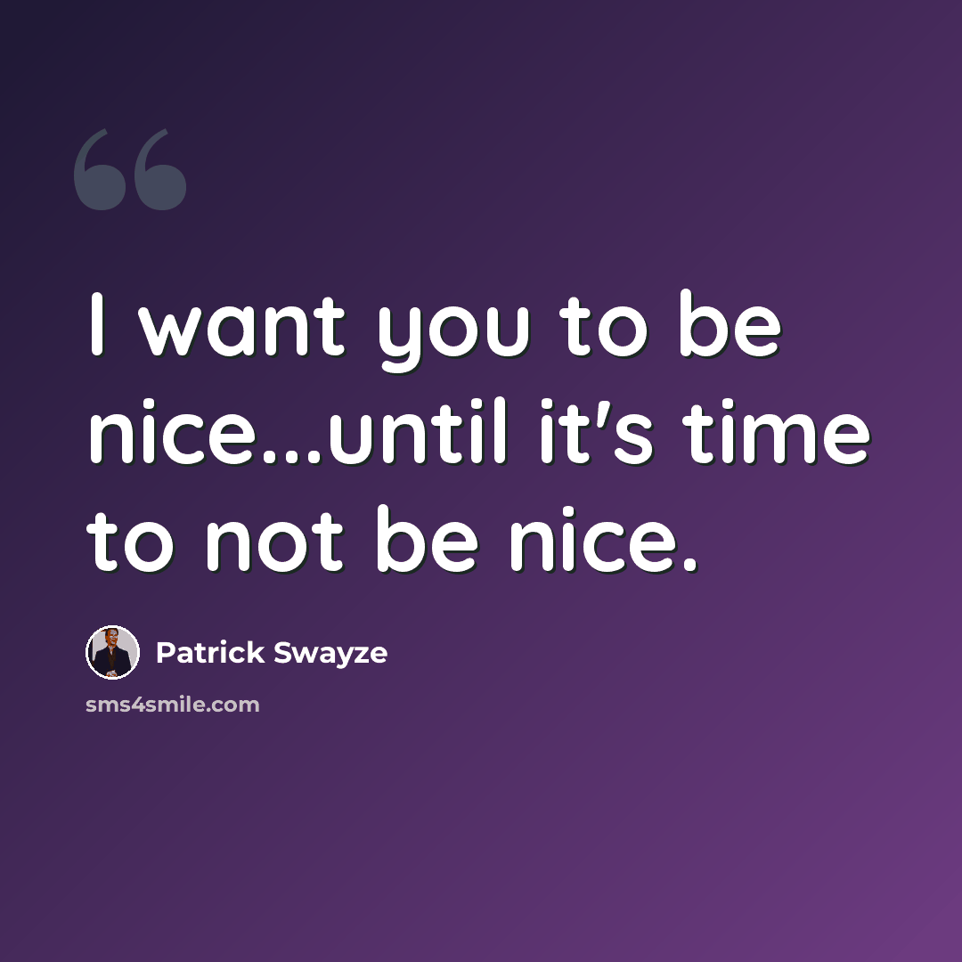 “I want you to be nice...until it's time to not be nice.” quote by Patrick Swayze