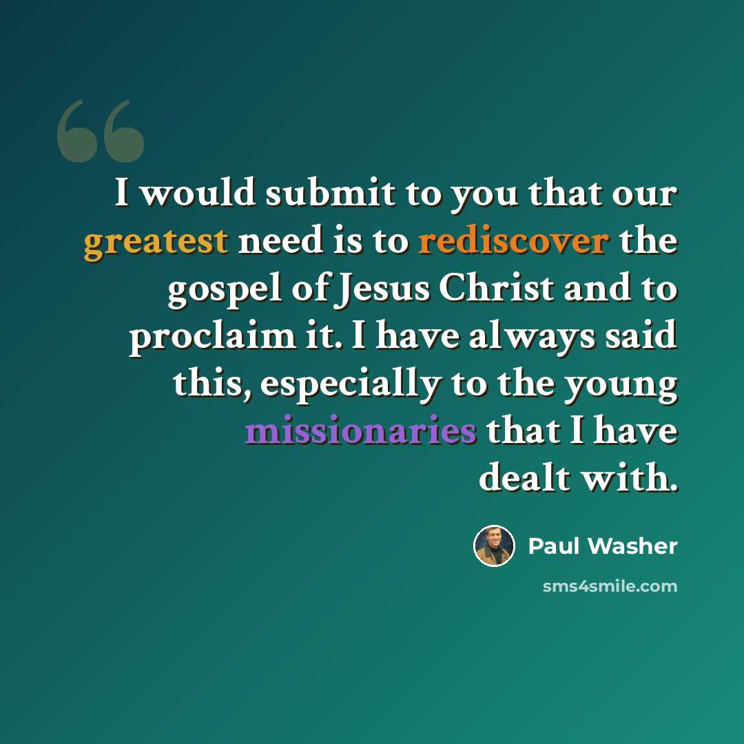 “I would submit to you that our greatest need is to rediscover the gospel of Jesus Christ and to proclaim it. I have always said this, especially to the young missionaries that I have dealt with.” quote by Paul Washer
