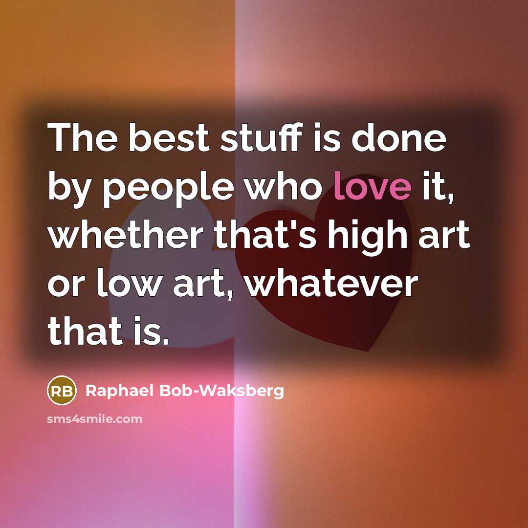 “The best stuff is done by people who love it, whether that's high art or low art, whatever that is.” quote by Raphael Bob-Waksberg