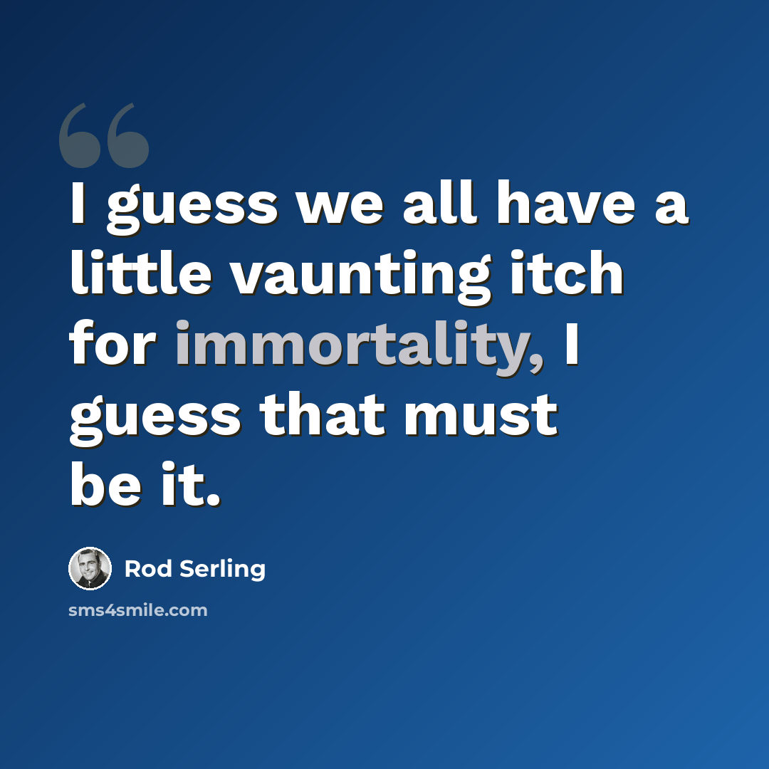 “I guess we all have a little vaunting itch for immortality, I guess that must be it.” quote by Rod Serling
