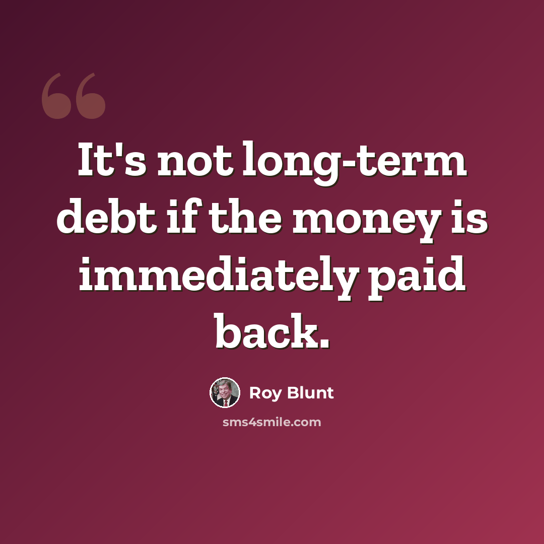 “It's not long-term debt if the money is immediately paid back.” quote by Roy Blunt