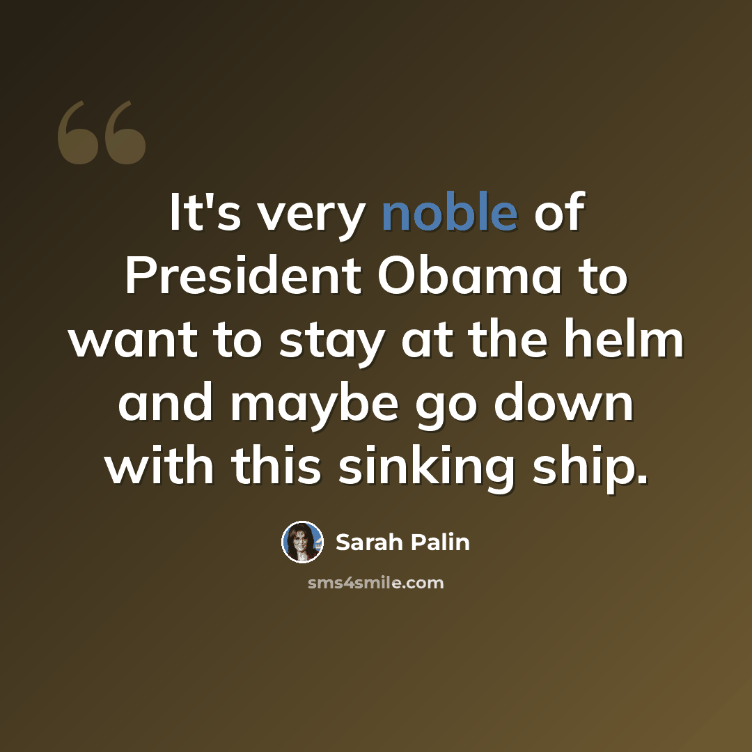 “It's very noble of President Obama to want to stay at the helm and maybe go down with this sinking ship.” quote by Sarah Palin