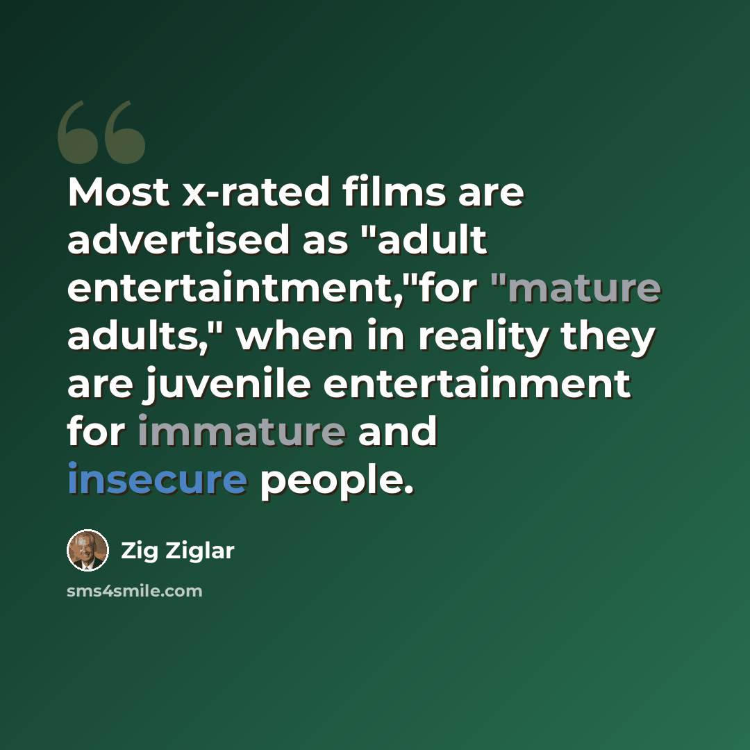 “Most x-rated films are advertised as "adult entertaintment,"for "mature adults," when in reality they are juvenile entertainment for immature and insecure people.” quote by Zig Ziglar