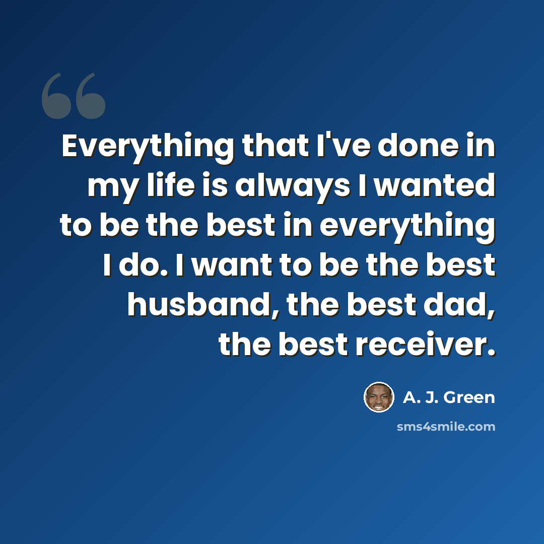 “Everything that I've done in my life is always I wanted to be the best in everything I do. I want to be the best husband, the best dad, the best receiver.” quote by A. J. Green