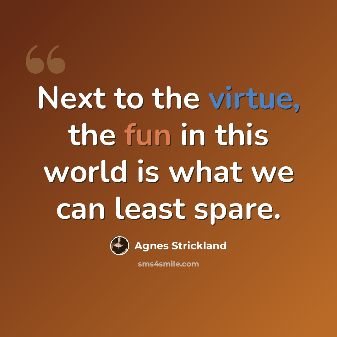 “Next to the virtue, the fun in this world is what we can least spare.” quote by Agnes Strickland