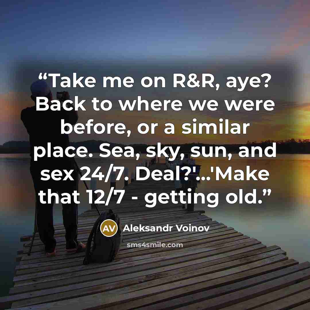 “Take me on R&R, aye? Back to where we were before, or a similar place. Sea, sky, sun, and sex 24/7. Deal?'...'Make that 12/7 - getting old.” quote by Aleksandr Voinov