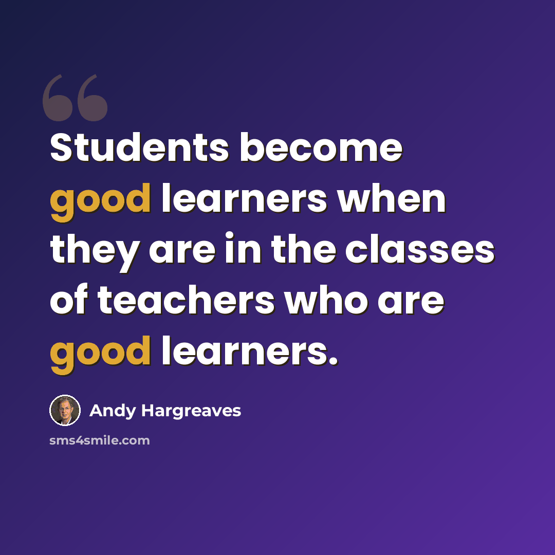 “Students become good learners when they are in the classes of teachers who are good learners.” quote by Andy Hargreaves
