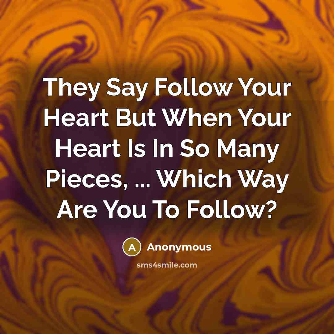 “They Say Follow Your Heart But When Your Heart Is In So Many Pieces, ... Which Way Are You To Follow?” quote by Anonymous