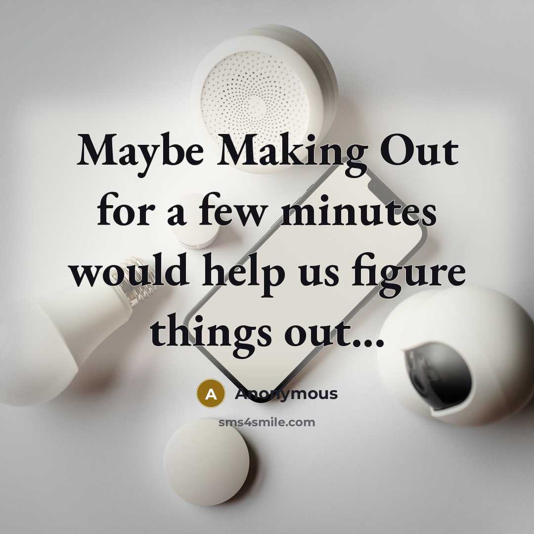 “Maybe Making Out for a few minutes would help us figure things out...” quote by Anonymous