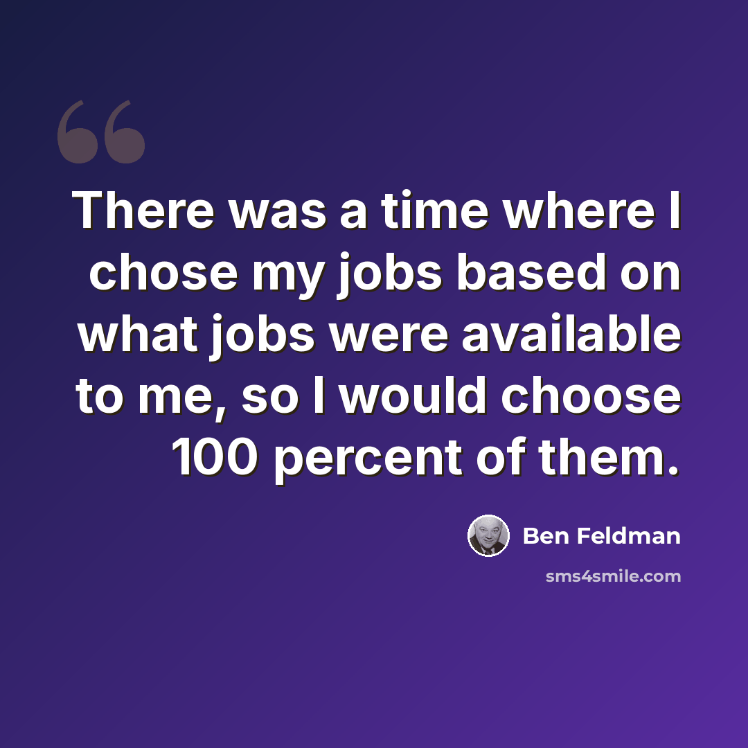 “There was a time where I chose my jobs based on what jobs were available to me, so I would choose 100 percent of them.” quote by Ben Feldman