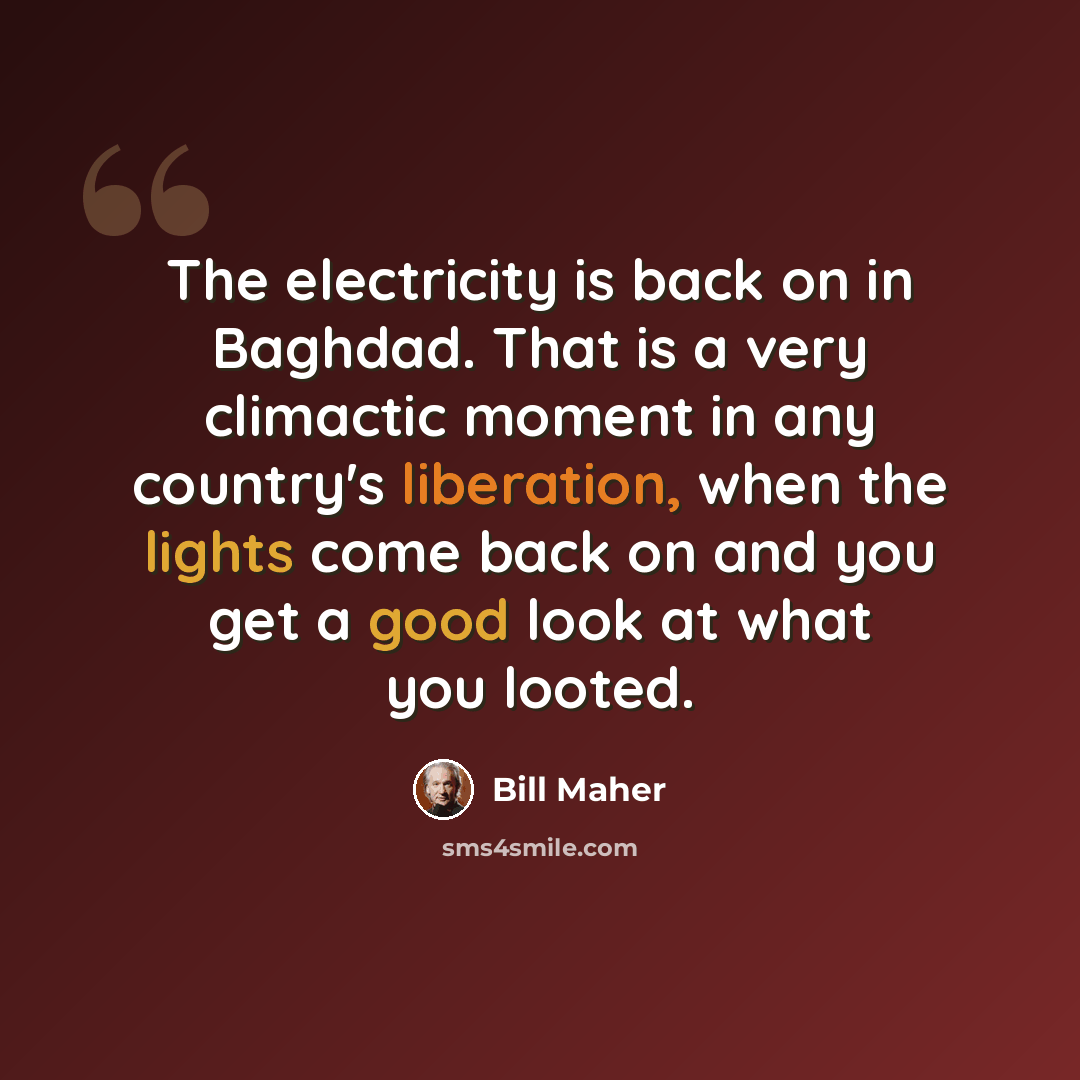 “The electricity is back on in Baghdad. That is a very climactic moment in any country's liberation, when the lights come back on and you get a good look at what you looted.” quote by Bill Maher
