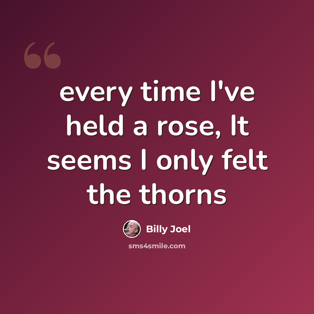 “every time I've held a rose, It seems I only felt the thorns” quote by Billy Joel