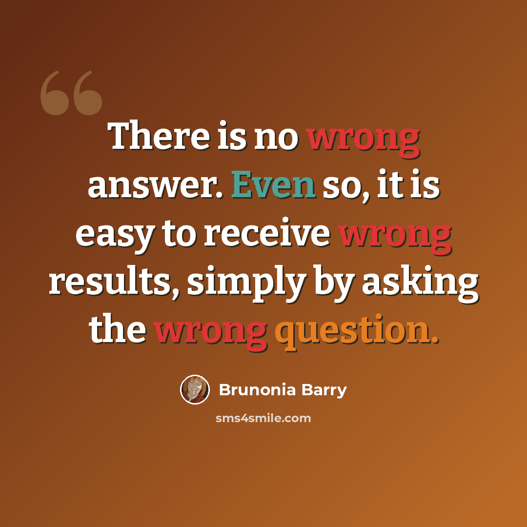 “There is no wrong answer. Even so, it is easy to receive wrong results, simply by asking the wrong question.” quote by Brunonia Barry