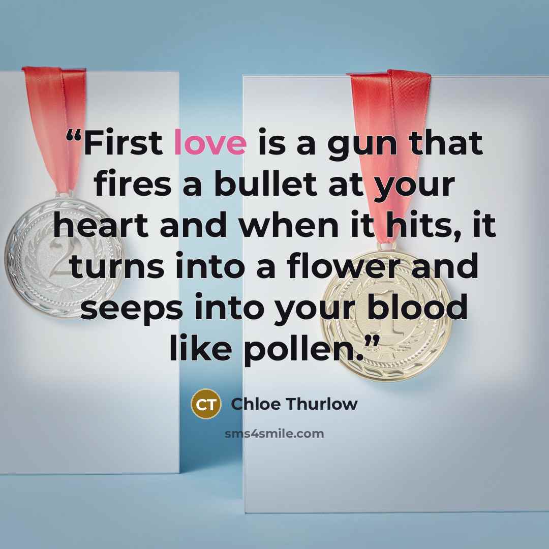 “First love is a gun that fires a bullet at your heart and when it hits, it turns into a flower and seeps into your blood like pollen.” quote by Chloe Thurlow