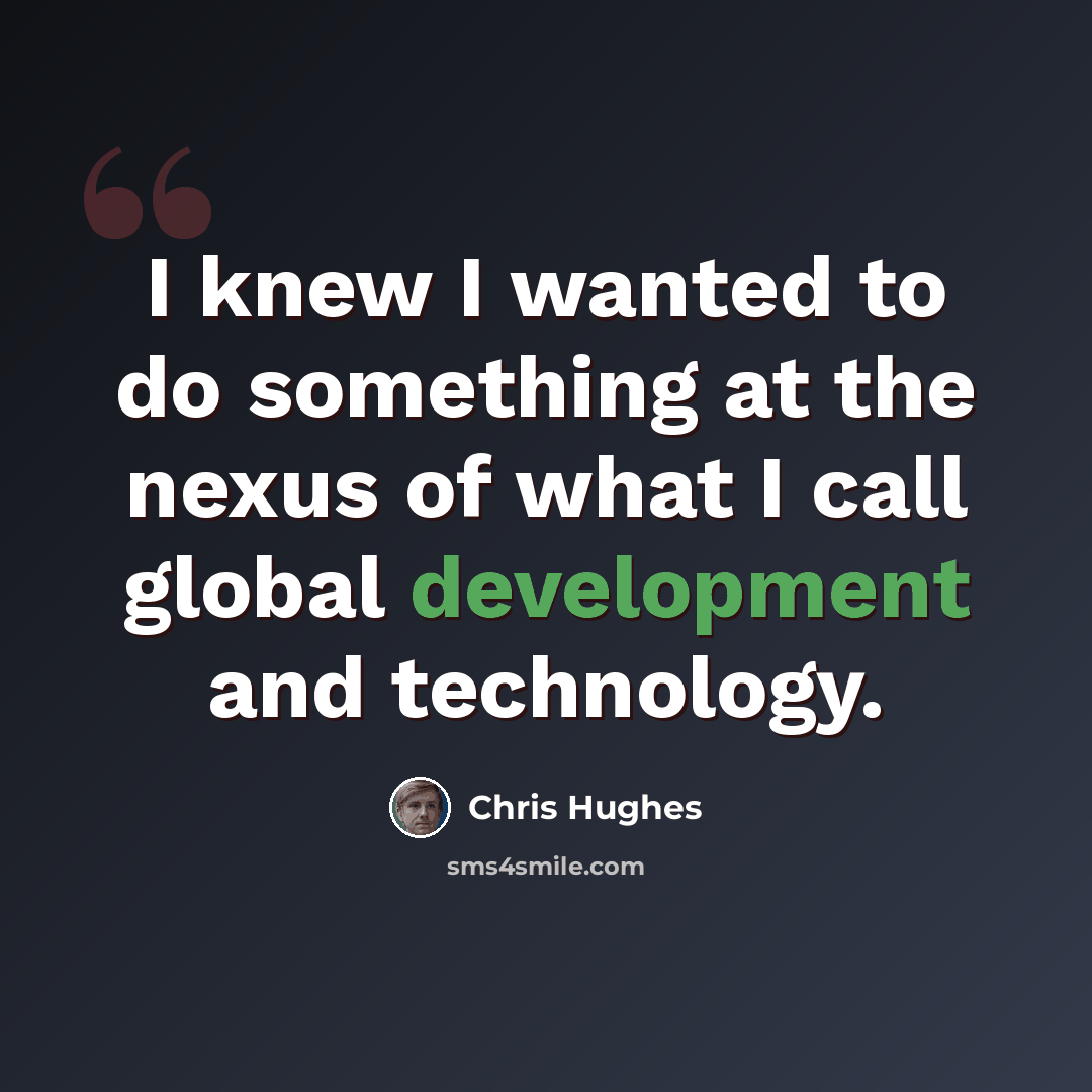“I knew I wanted to do something at the nexus of what I call global development and technology.” quote by Chris Hughes