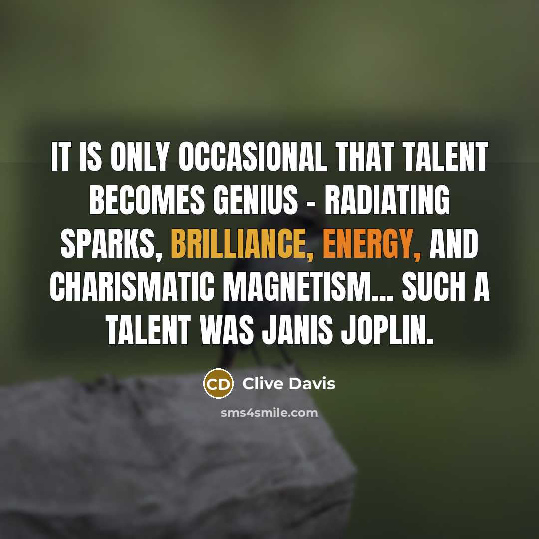 “It is only occasional that talent becomes genius - radiating sparks, brilliance, energy, and charismatic magnetism... such a talent was Janis Joplin.” quote by Clive Davis
