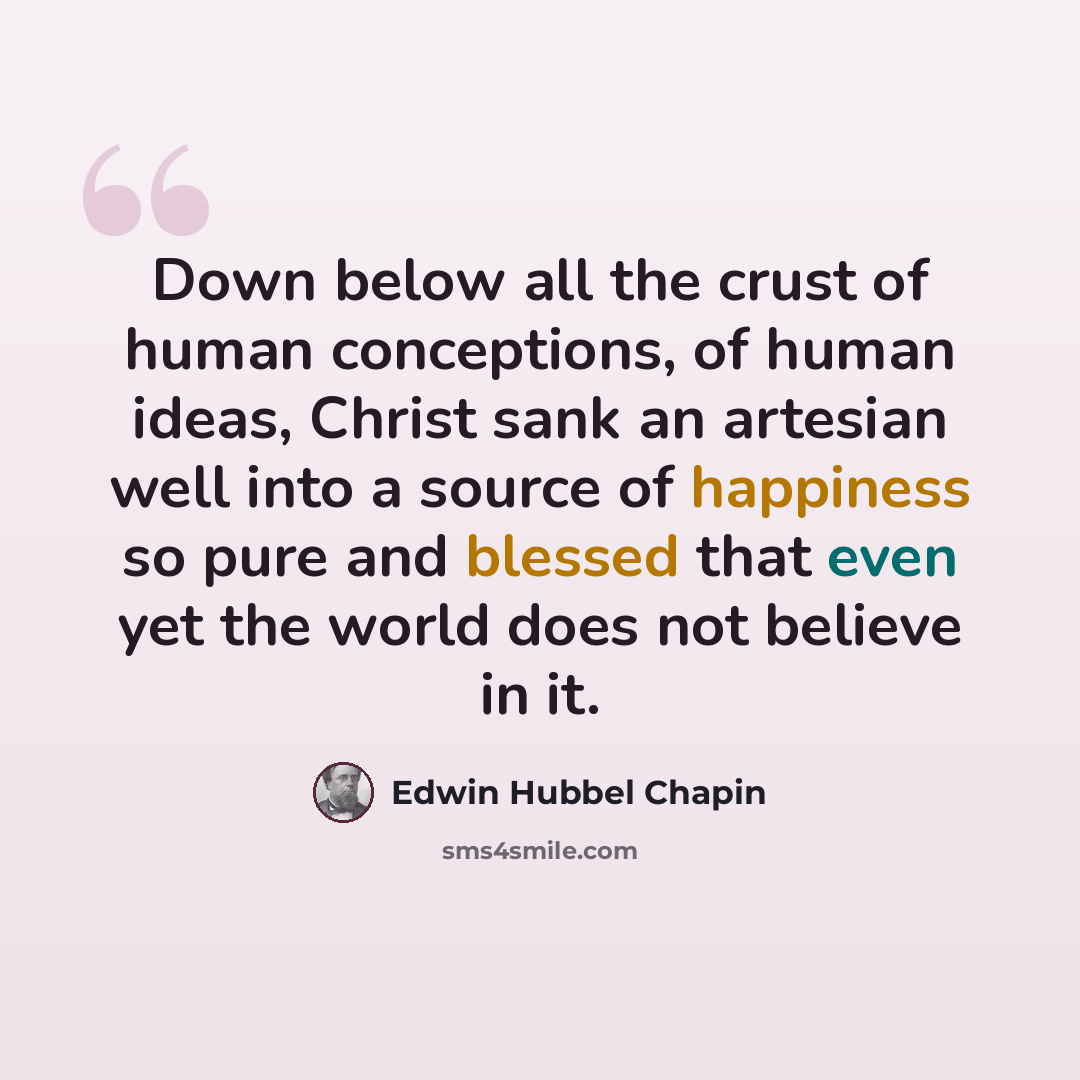 “Down below all the crust of human conceptions, of human ideas, Christ sank an artesian well into a source of happiness so pure and blessed that even yet the world does not believe in it.” quote by Edwin Hubbel Chapin