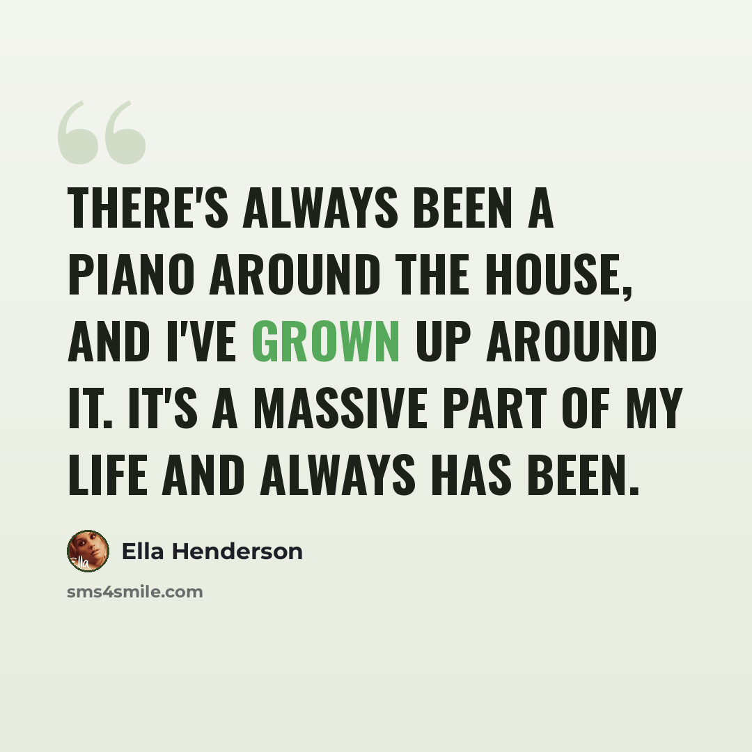 “There's always been a piano around the house, and I've grown up around it. It's a massive part of my life and always has been.” quote by Ella Henderson