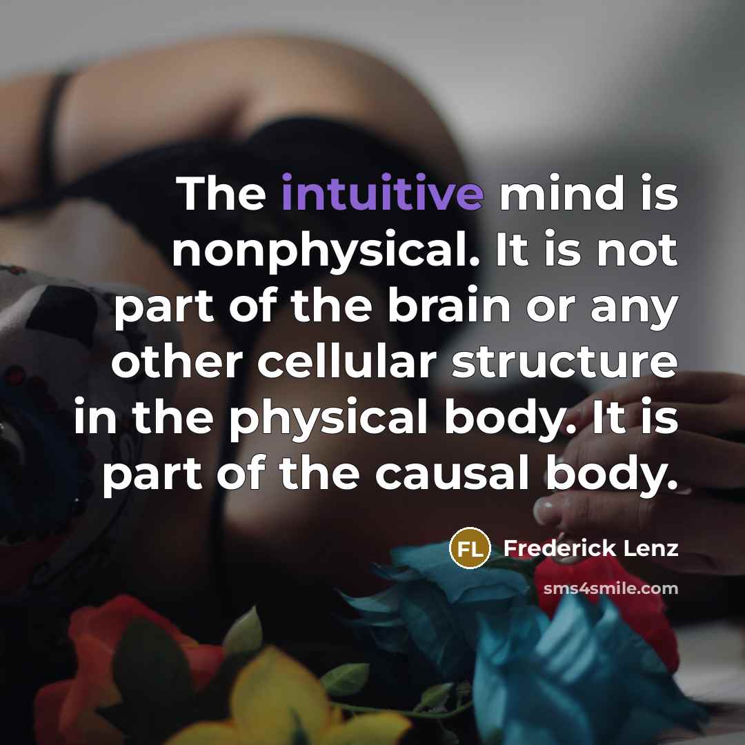 “The intuitive mind is nonphysical. It is not part of the brain or any other cellular structure in the physical body. It is part of the causal body.” quote by Frederick Lenz