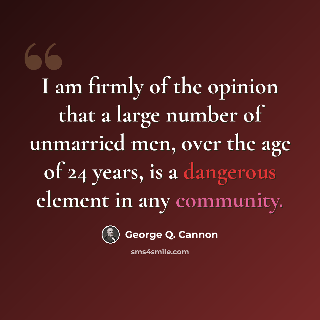 “I am firmly of the opinion that a large number of unmarried men, over the age of 24 years, is a dangerous element in any community.” quote by George Q. Cannon