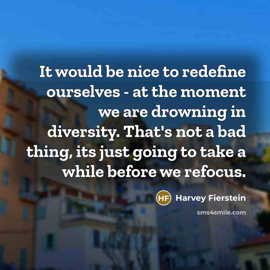 “It would be nice to redefine ourselves - at the moment we are drowning in diversity. That's not a bad thing, its just going to take a while before we refocus.” quote by Harvey Fierstein