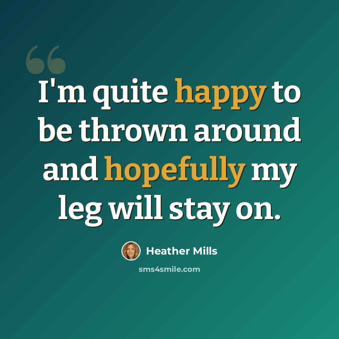 “I'm quite happy to be thrown around and hopefully my leg will stay on.” quote by Heather Mills