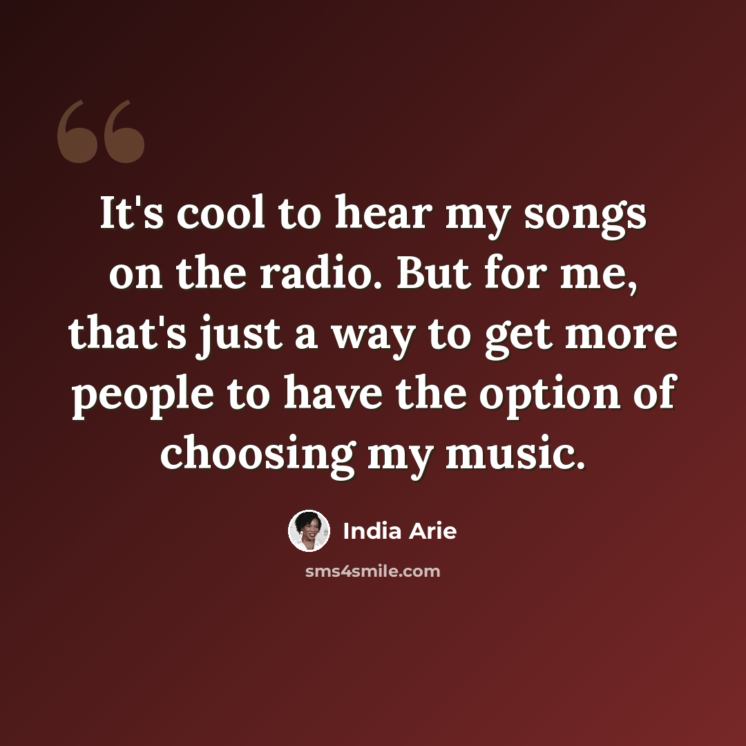 “It's cool to hear my songs on the radio. But for me, that's just a way to get more people to have the option of choosing my music.” quote by India Arie