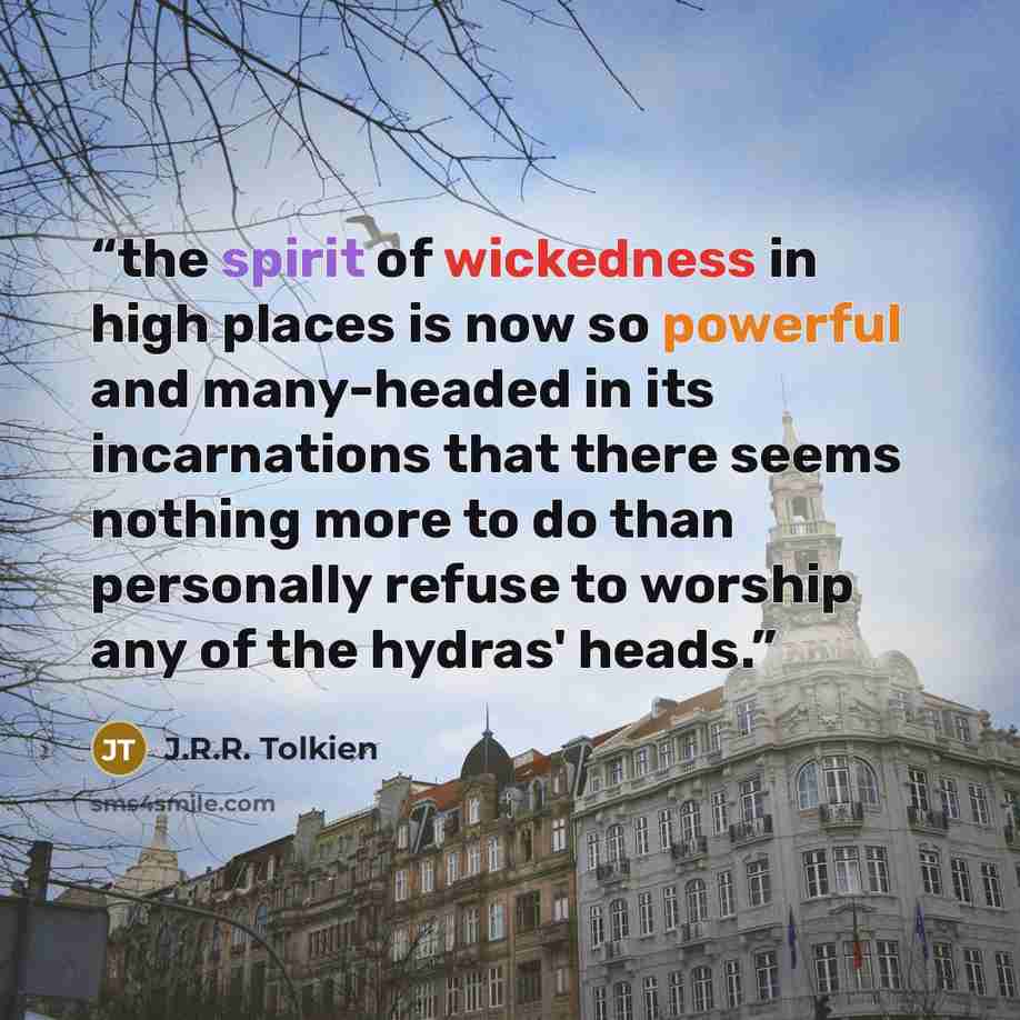 “the spirit of wickedness in high places is now so powerful and many-headed in its incarnations that there seems nothing more to do than personally refuse to worship any of the hydras' heads.” quote by J.R.R. Tolkien