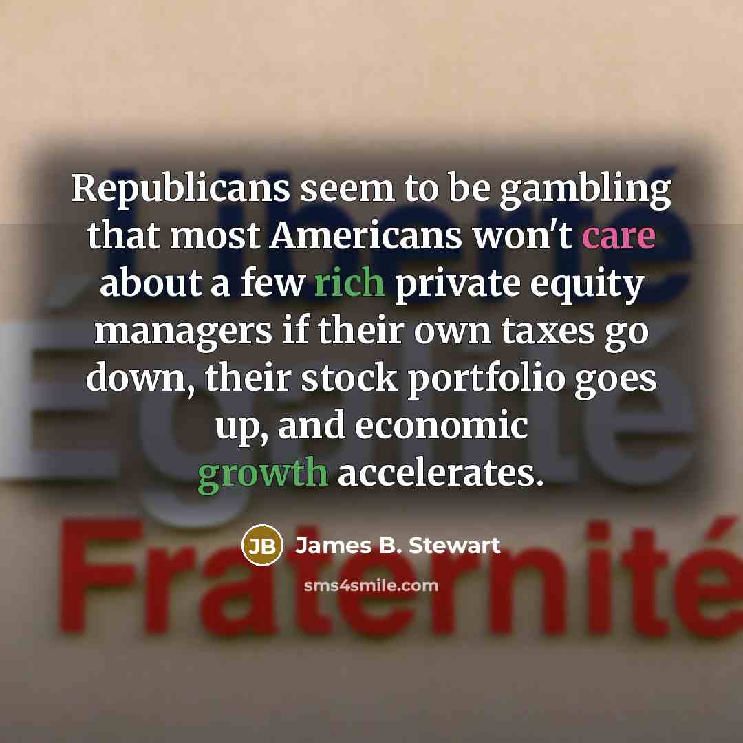 “Republicans seem to be gambling that most Americans won't care about a few rich private equity managers if their own taxes go down, their stock portfolio goes up, and economic growth accelerates.” quote by James B. Stewart