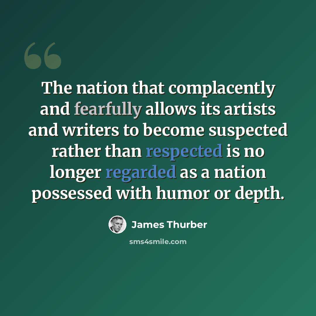 “The nation that complacently and fearfully allows its artists and writers to become suspected rather than respected is no longer regarded as a nation possessed with humor or depth.” quote by James Thurber