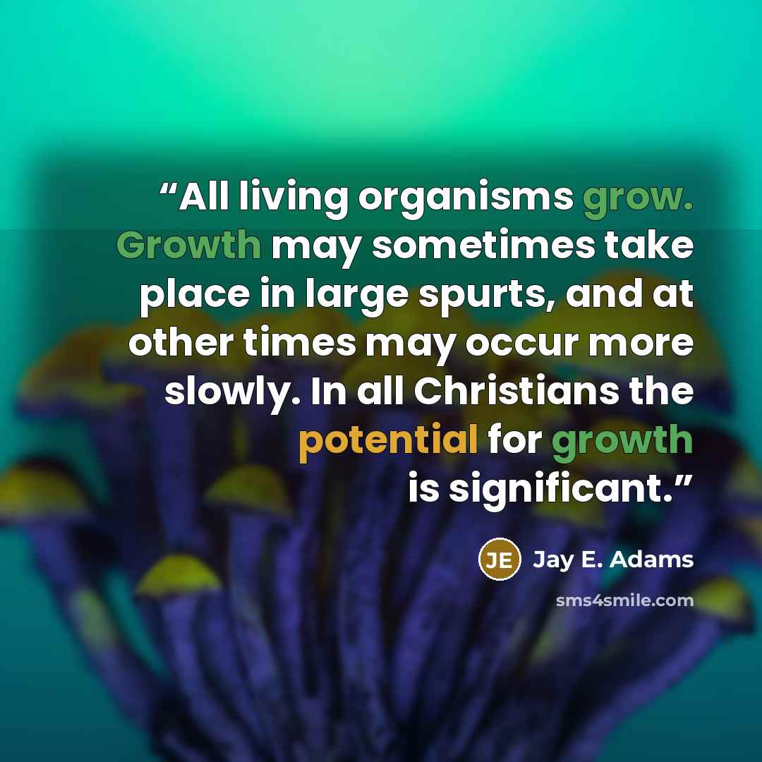 “All living organisms grow. Growth may sometimes take place in large spurts, and at other times may occur more slowly. In all Christians the potential for growth is significant.” quote by Jay E. Adams