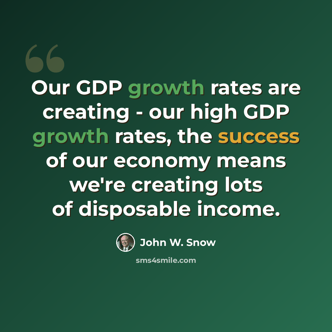 “Our GDP growth rates are creating - our high GDP growth rates, the success of our economy means we're creating lots of disposable income.” quote by John W. Snow