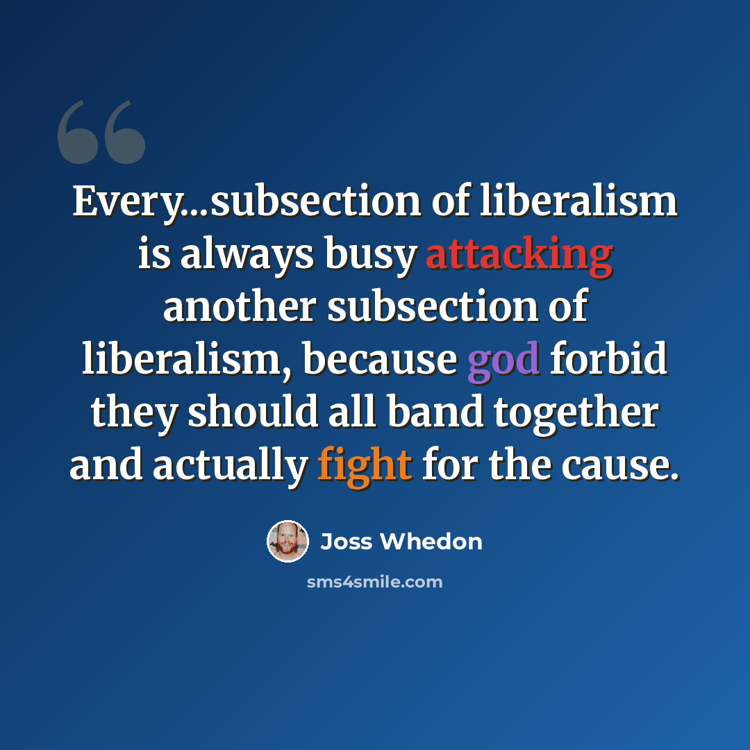“Every...subsection of liberalism is always busy attacking another subsection of liberalism, because god forbid they should all band together and actually fight for the cause.” quote by Joss Whedon