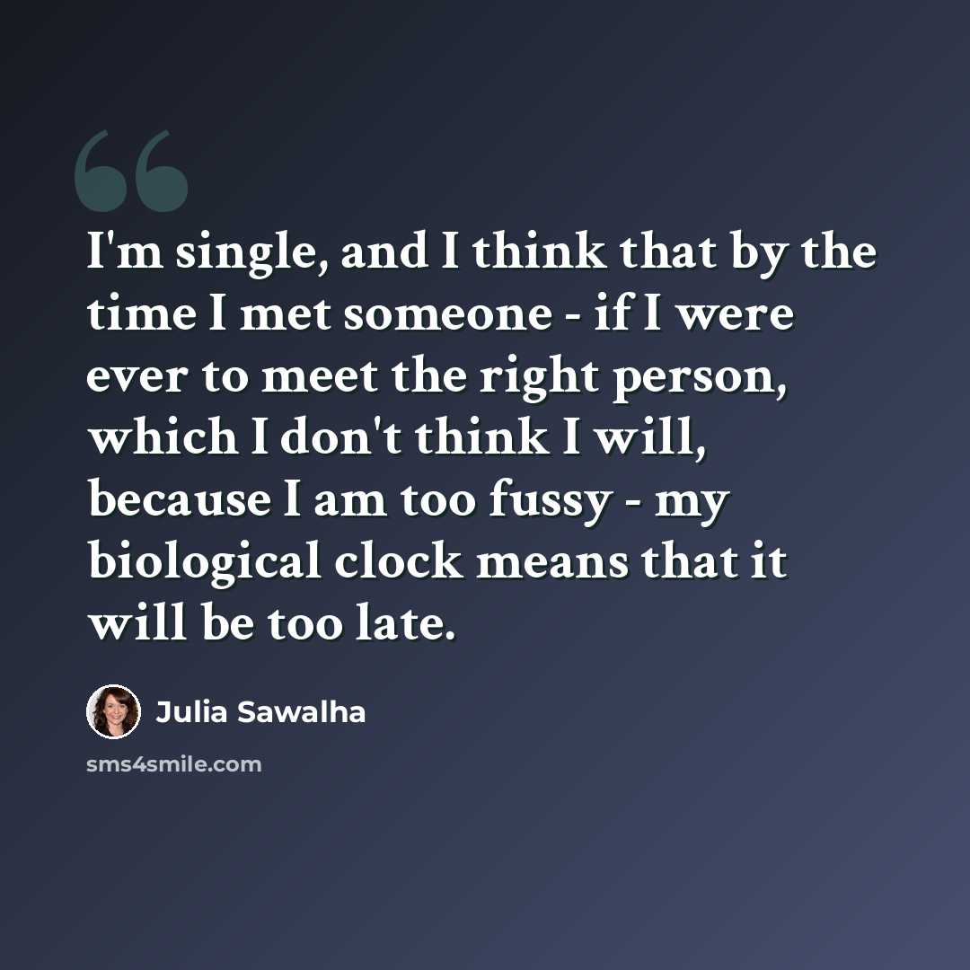 “I'm single, and I think that by the time I met someone - if I were ever to meet the right person, which I don't think I will, because I am too fussy - my biological clock means that it will be too late.” quote by Julia Sawalha