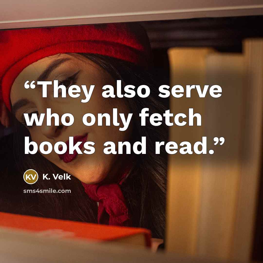 “They also serve who only fetch books and read.” quote by K. Velk