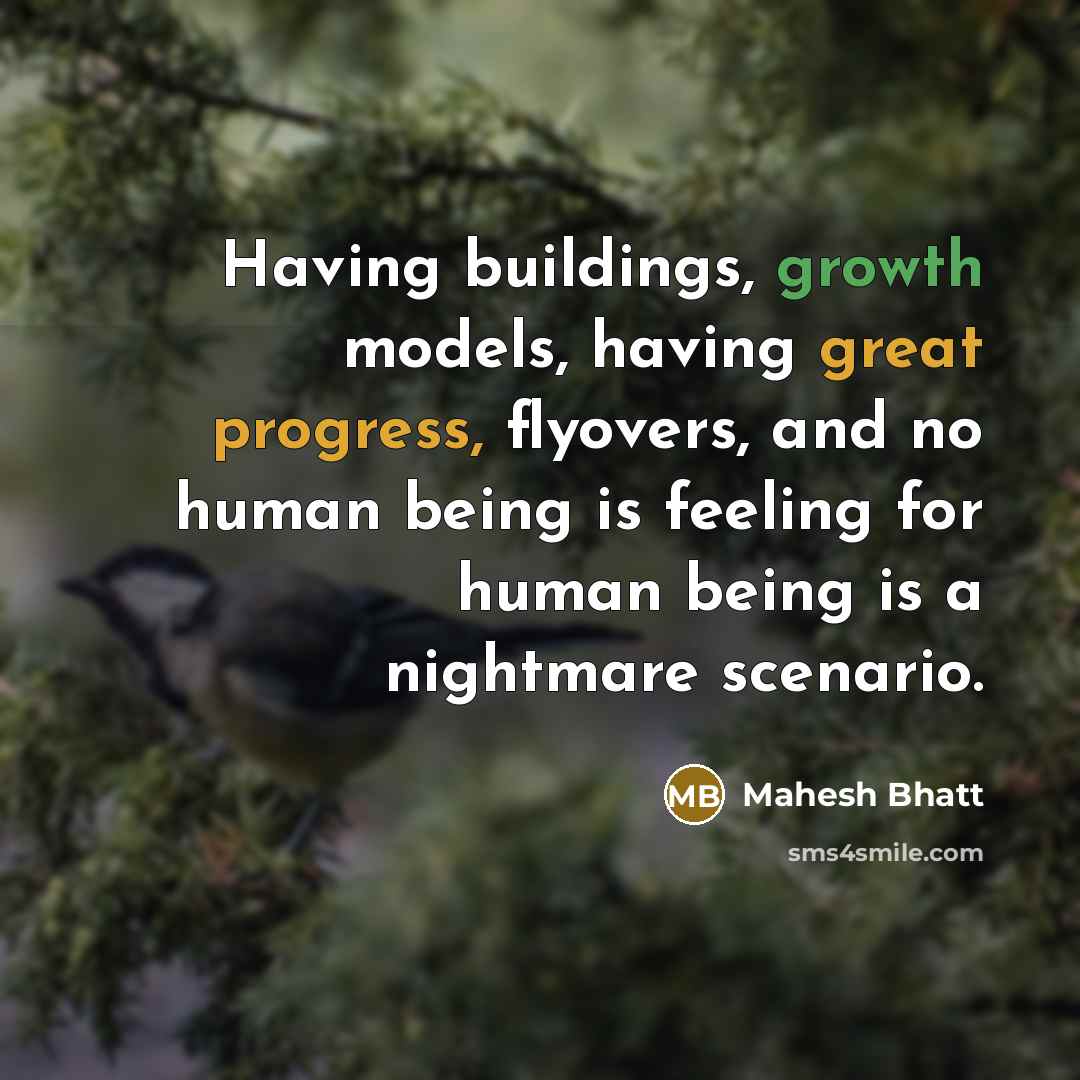 “Having buildings, growth models, having great progress, flyovers, and no human being is feeling for human being is a nightmare scenario.” quote by Mahesh Bhatt