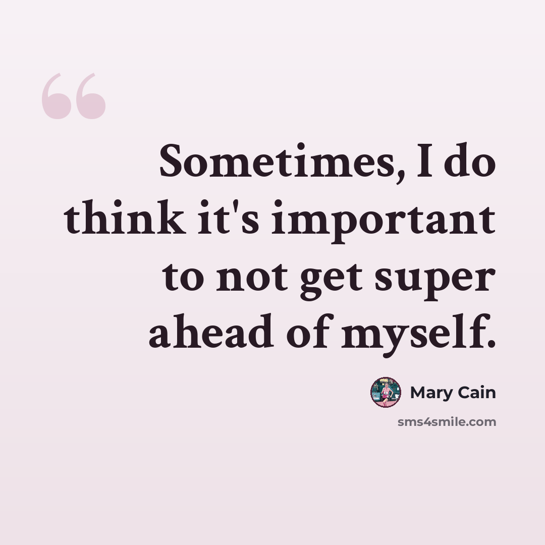 “Sometimes, I do think it's important to not get super ahead of myself.” quote by Mary Cain