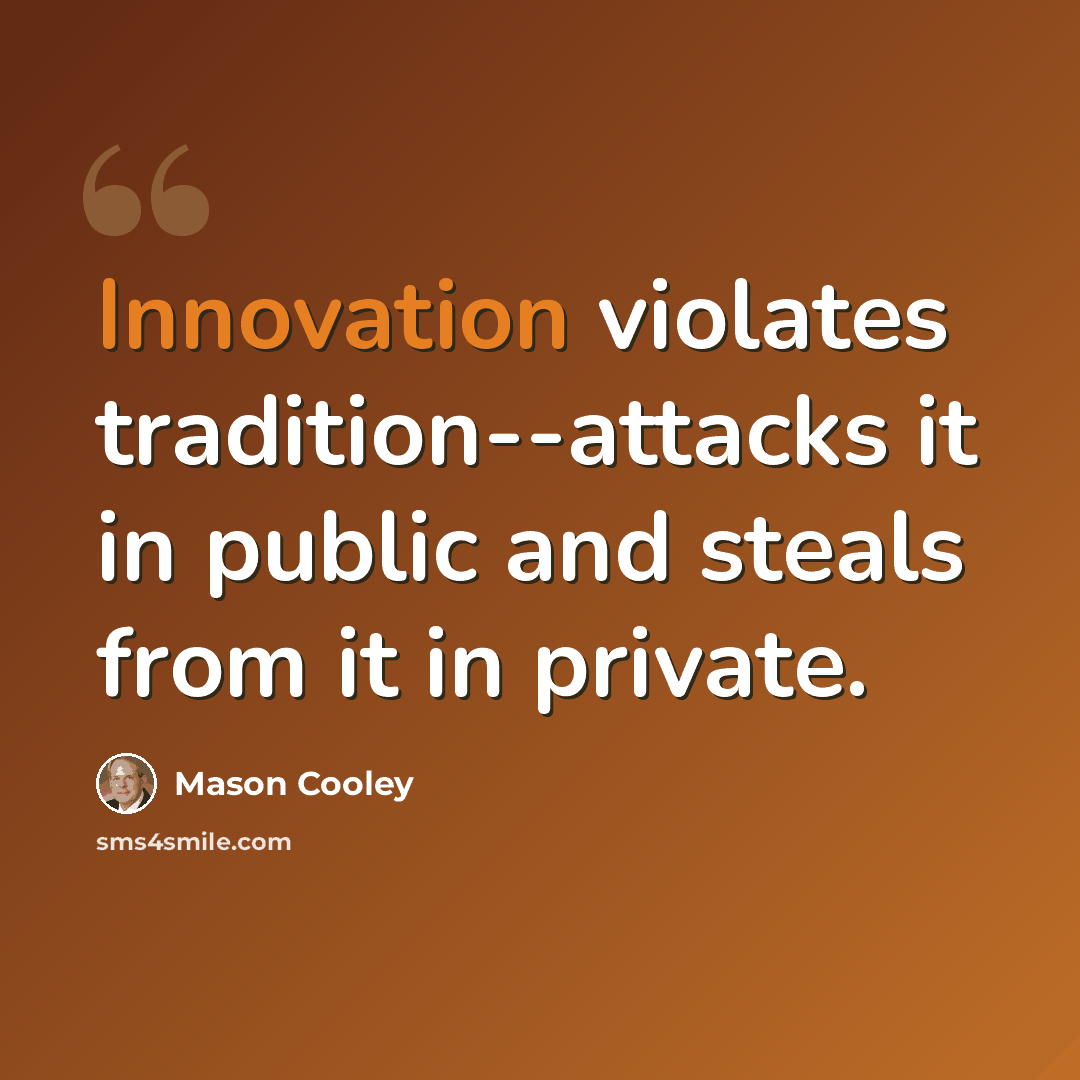 “Innovation violates tradition--attacks it in public and steals from it in private.” quote by Mason Cooley