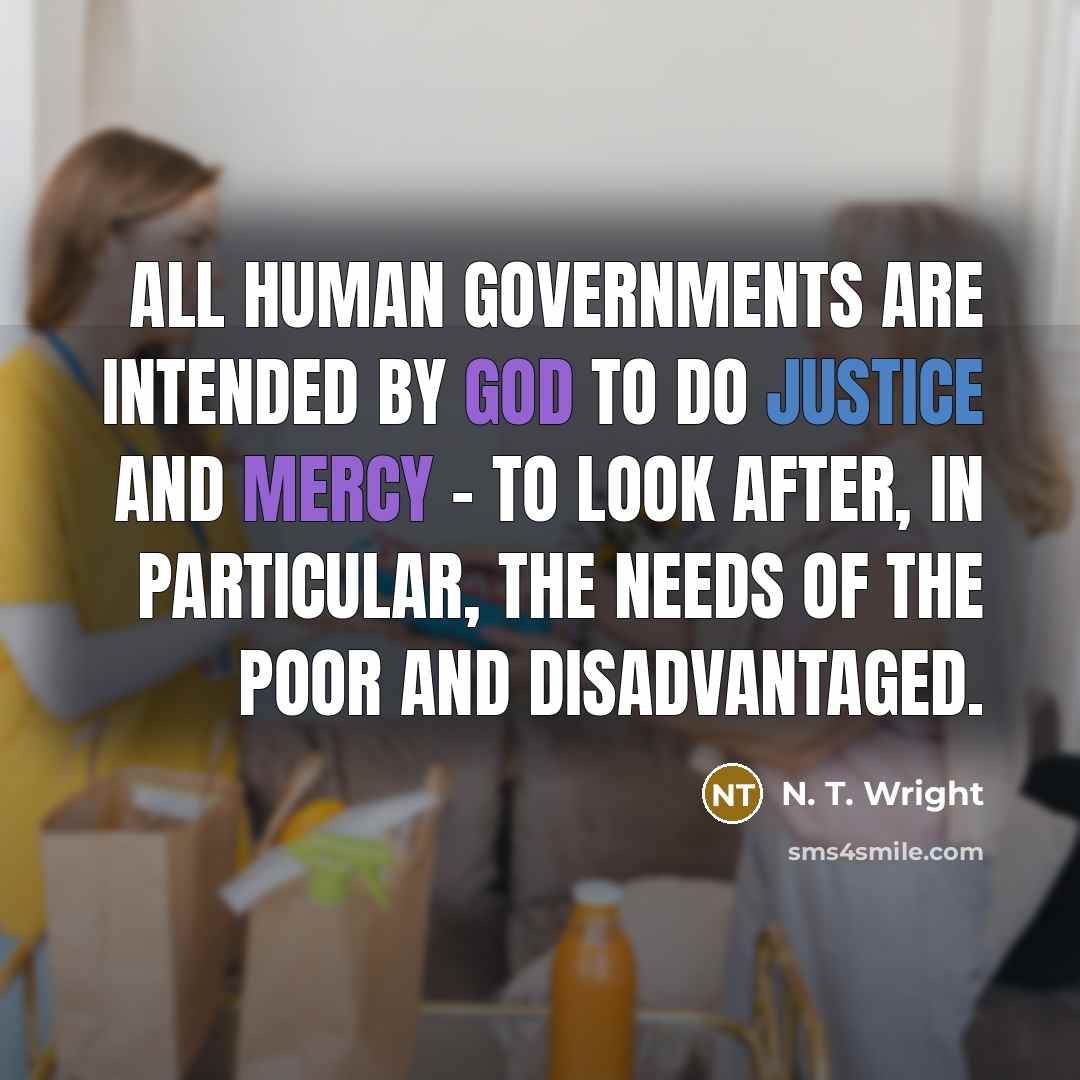 “All human governments are intended by God to do justice and mercy - to look after, in particular, the needs of the poor and disadvantaged.” quote by N. T. Wright